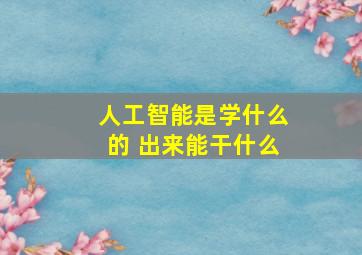 人工智能是学什么的 出来能干什么